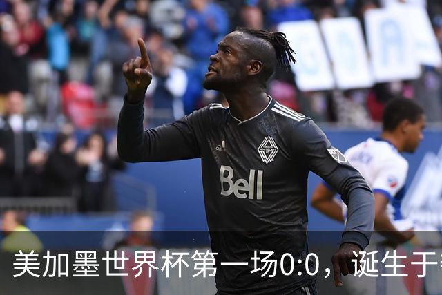 美加墨世界杯第一场0:0，诞生于夺冠大热与世界杯新军之间