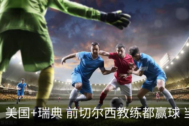 美国+瑞典 前切尔西教练都赢球 当年海港也是有车路士主帅